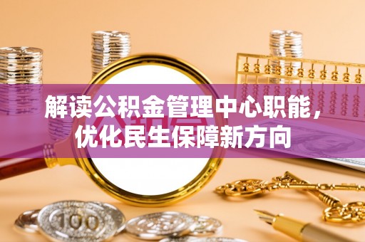 浦城解读公积金管理中心职能，优化民生保障新方向