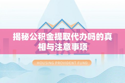 浦城揭秘公积金提取代办吗的真相与注意事项