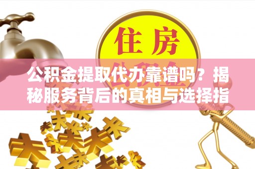 浦城公积金提取代办靠谱吗？揭秘服务背后的真相与选择指南