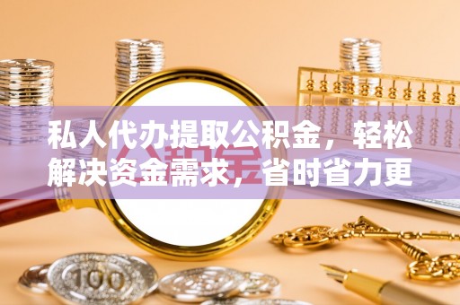 浦城私人代办提取公积金，轻松解决资金需求，省时省力更高效