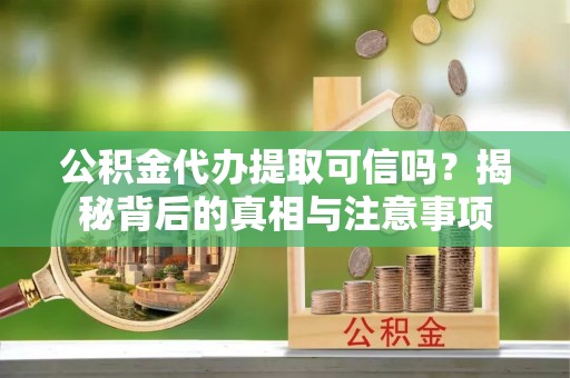 浦城公积金代办提取可信吗？揭秘背后的真相与注意事项