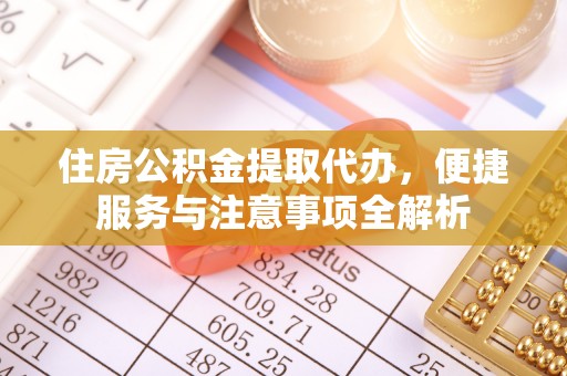 浦城住房公积金提取代办，便捷服务与注意事项全解析