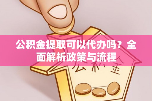 浦城公积金提取可以代办吗？全面解析政策与流程