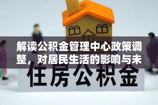 浦城解读公积金管理中心政策调整，对居民生活的影响与未来展望