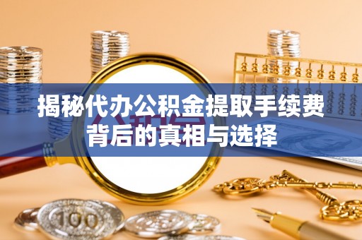 浦城揭秘代办公积金提取手续费背后的真相与选择