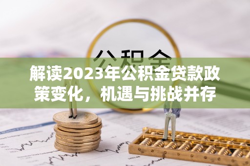 浦城解读2023年公积金贷款政策变化，机遇与挑战并存