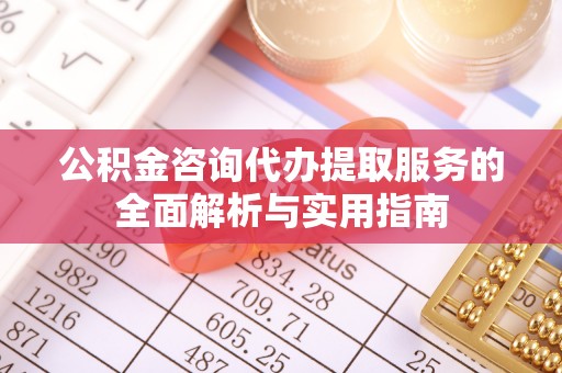 浦城公积金咨询代办提取服务的全面解析与实用指南