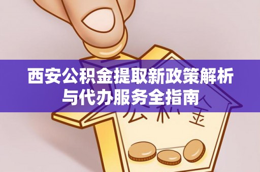 浦城西安公积金提取新政策解析与代办服务全指南