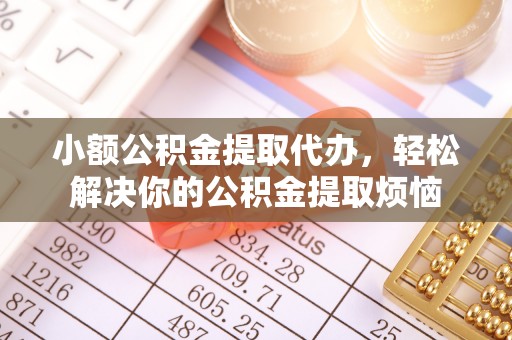 浦城小额公积金提取代办，轻松解决你的公积金提取烦恼