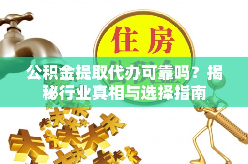 浦城公积金提取代办可靠吗？揭秘行业真相与选择指南
