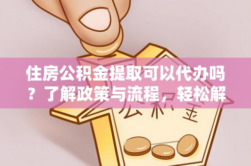 浦城住房公积金提取可以代办吗？了解政策与流程，轻松解决你的疑问
