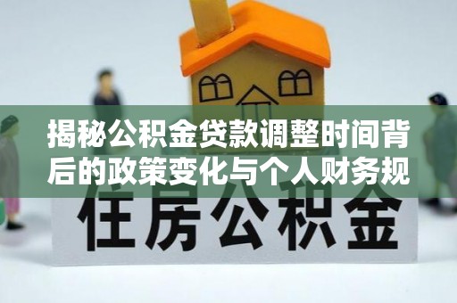 浦城揭秘公积金贷款调整时间背后的政策变化与个人财务规划