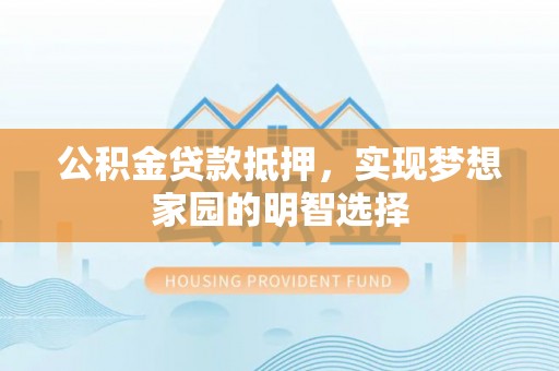 浦城公积金贷款抵押，实现梦想家园的明智选择
