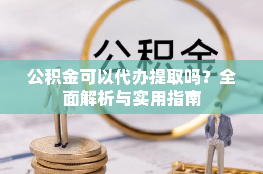 浦城公积金可以代办提取吗？全面解析与实用指南