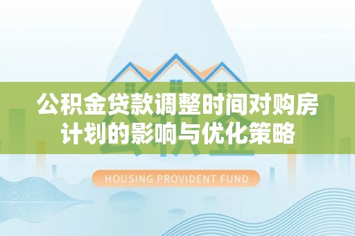浦城公积金贷款调整时间对购房计划的影响与优化策略