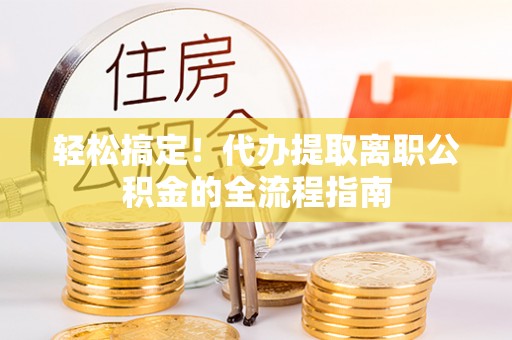 浦城轻松搞定！代办提取离职公积金的全流程指南