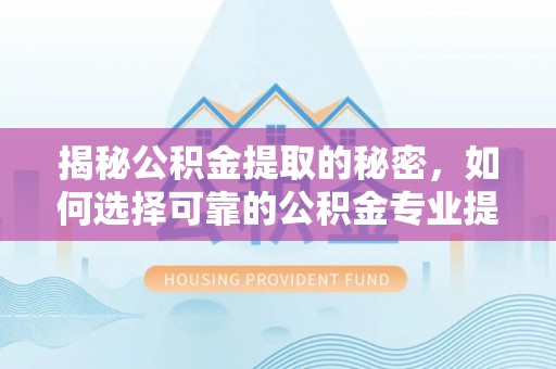 浦城揭秘公积金提取的秘密，如何选择可靠的公积金专业提取代办服务