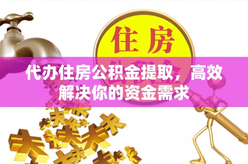 浦城代办住房公积金提取，高效解决你的资金需求