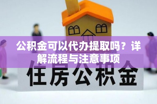 浦城公积金可以代办提取吗？详解流程与注意事项