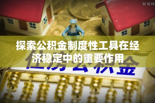浦城探索公积金制度性工具在经济稳定中的重要作用