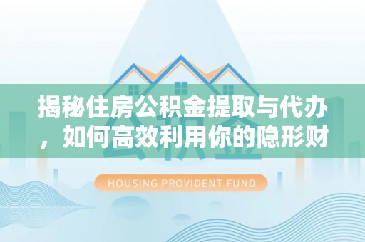 浦城揭秘住房公积金提取与代办，如何高效利用你的隐形财富？