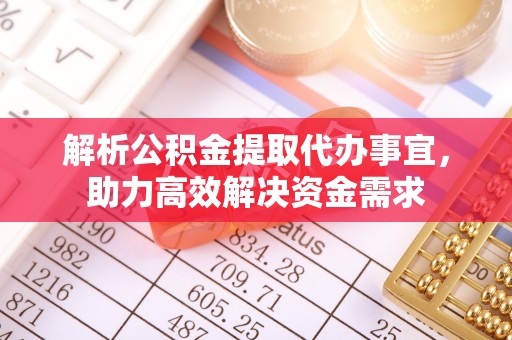 浦城解析公积金提取代办事宜，助力高效解决资金需求