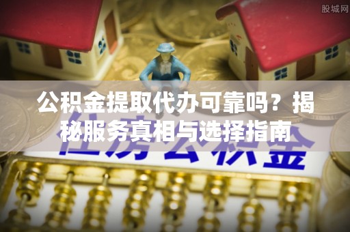 浦城公积金提取代办可靠吗？揭秘服务真相与选择指南