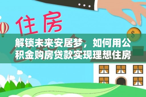 浦城解锁未来安居梦，如何用公积金购房贷款实现理想住房计划