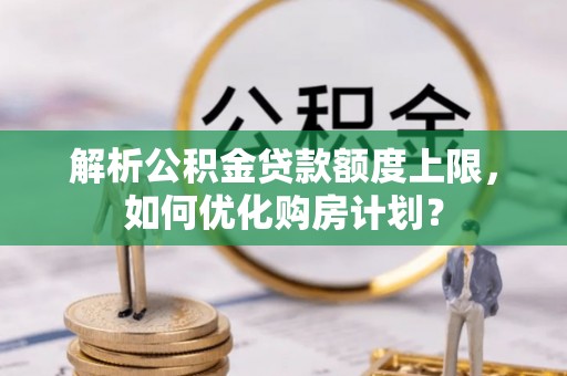 浦城解析公积金贷款额度上限，如何优化购房计划？