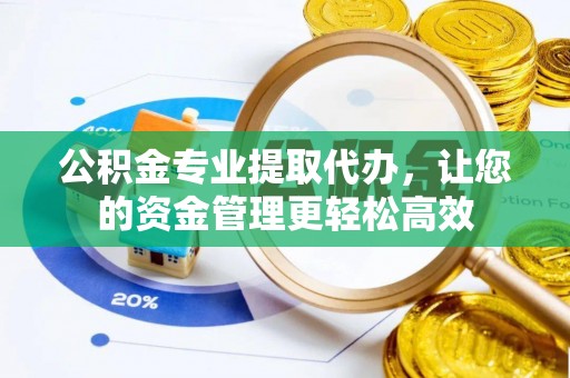 浦城公积金专业提取代办，让您的资金管理更轻松高效