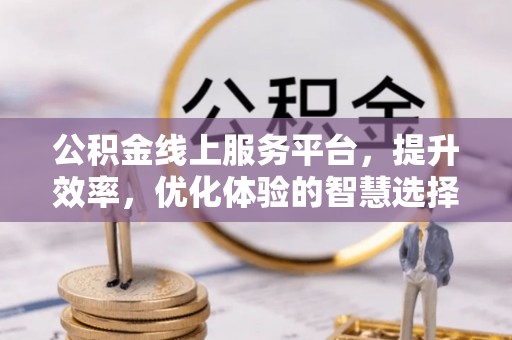 浦城公积金线上服务平台，提升效率，优化体验的智慧选择
