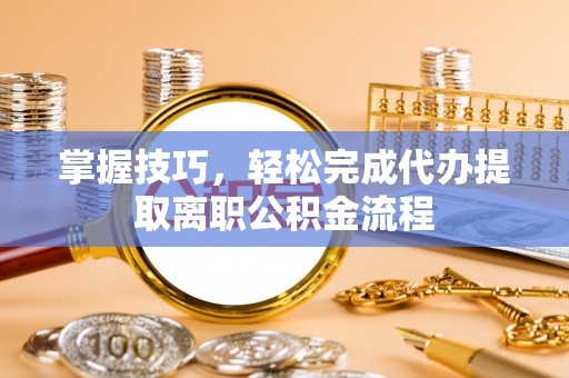浦城掌握技巧，轻松完成代办提取离职公积金流程