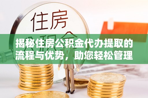 浦城揭秘住房公积金代办提取的流程与优势，助您轻松管理资金