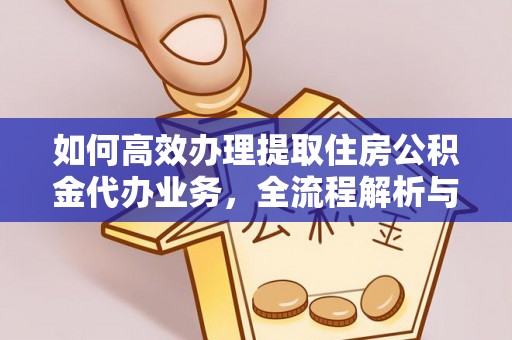 浦城如何高效办理提取住房公积金代办业务，全流程解析与实用建议