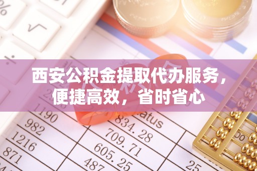 浦城西安公积金提取代办服务，便捷高效，省时省心