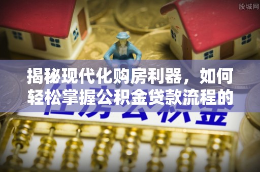 浦城揭秘现代化购房利器，如何轻松掌握公积金贷款流程的每一个细节