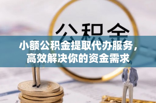 浦城小额公积金提取代办服务，高效解决你的资金需求