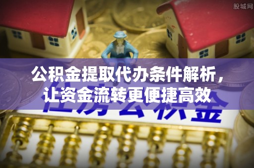 浦城公积金提取代办条件解析，让资金流转更便捷高效