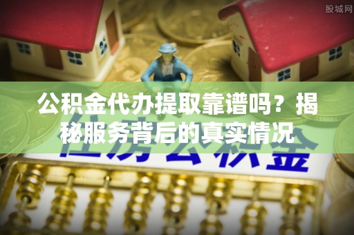 浦城公积金代办提取靠谱吗？揭秘服务背后的真实情况
