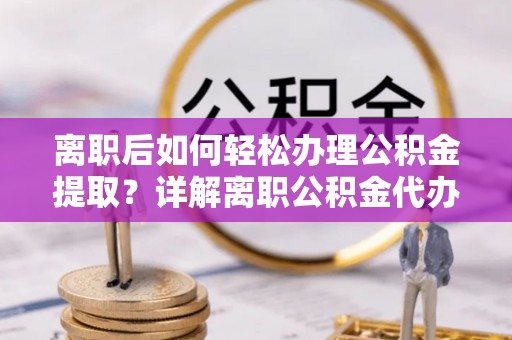 浦城离职后如何轻松办理公积金提取？详解离职公积金代办提取流程