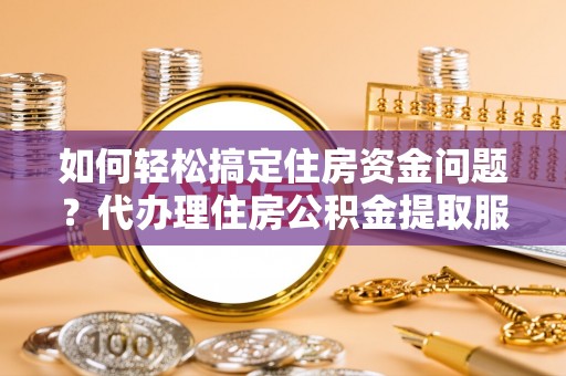 浦城如何轻松搞定住房资金问题？代办理住房公积金提取服务全解析