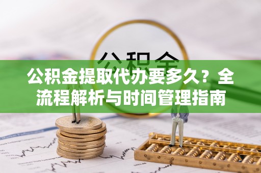 浦城公积金提取代办要多久？全流程解析与时间管理指南