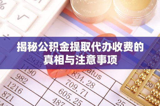 浦城揭秘公积金提取代办收费的真相与注意事项
