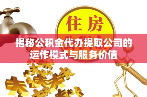 浦城揭秘公积金代办提取公司的运作模式与服务价值