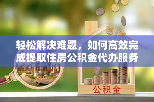 浦城轻松解决难题，如何高效完成提取住房公积金代办服务