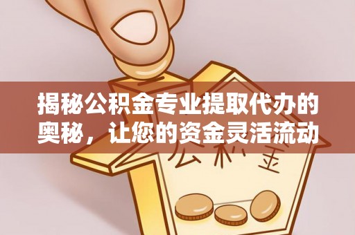 浦城揭秘公积金专业提取代办的奥秘，让您的资金灵活流动