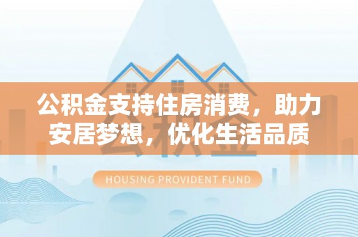 浦城公积金支持住房消费，助力安居梦想，优化生活品质