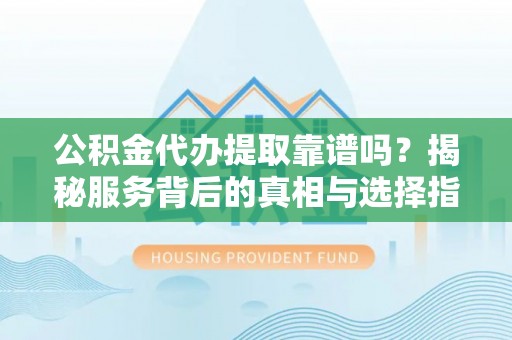 浦城公积金代办提取靠谱吗？揭秘服务背后的真相与选择指南