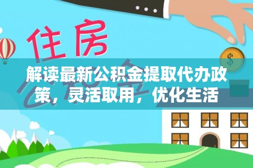 浦城解读最新公积金提取代办政策，灵活取用，优化生活