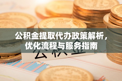 浦城公积金提取代办政策解析，优化流程与服务指南